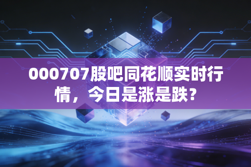 000707股吧同花顺实时行情，今日是涨是跌？