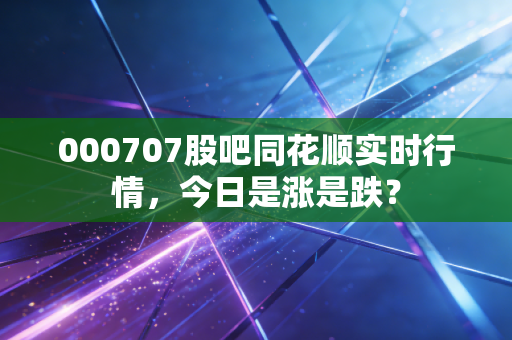 000707股吧同花顺实时行情，今日是涨是跌？