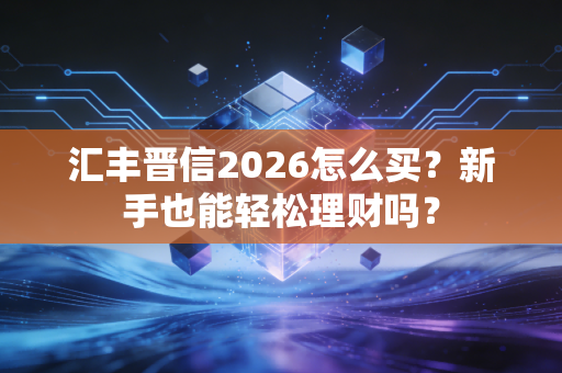汇丰晋信2026怎么买？新手也能轻松理财吗？