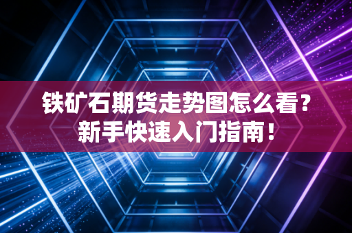 铁矿石期货走势图怎么看？新手快速入门指南！