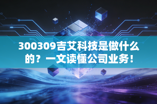 300309吉艾科技是做什么的？一文读懂公司业务！