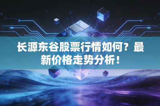 长源东谷股票行情如何？最新价格走势分析！