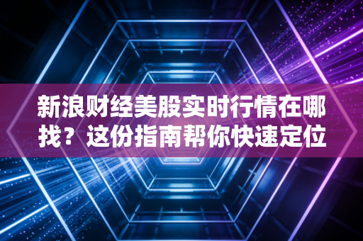 新浪财经美股实时行情在哪找？这份指南帮你快速定位！