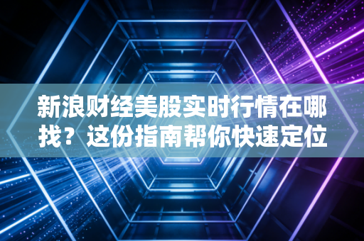 新浪财经美股实时行情在哪找？这份指南帮你快速定位！