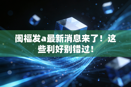 闽福发a最新消息来了！这些利好别错过！