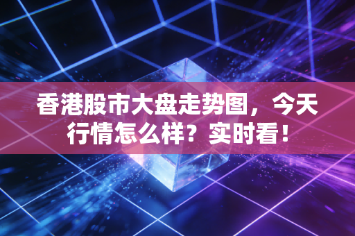 香港股市大盘走势图，今天行情怎么样？实时看！