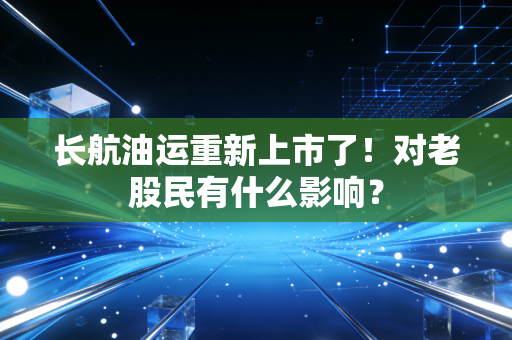 长航油运重新上市了！对老股民有什么影响？