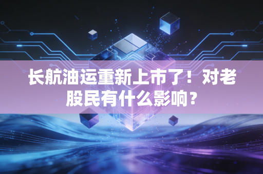 长航油运重新上市了！对老股民有什么影响？