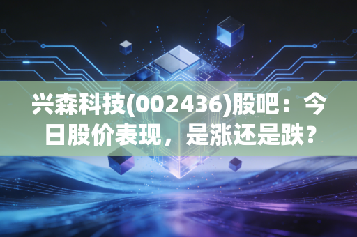 兴森科技(002436)股吧：今日股价表现，是涨还是跌？