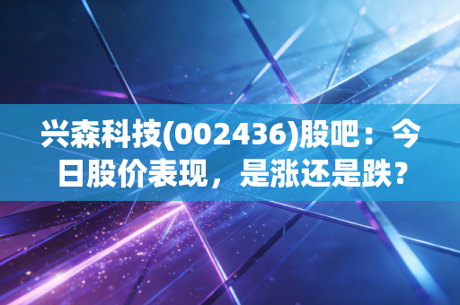 兴森科技(002436)股吧：今日股价表现，是涨还是跌？