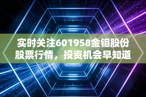 实时关注601958金钼股份股票行情，投资机会早知道！