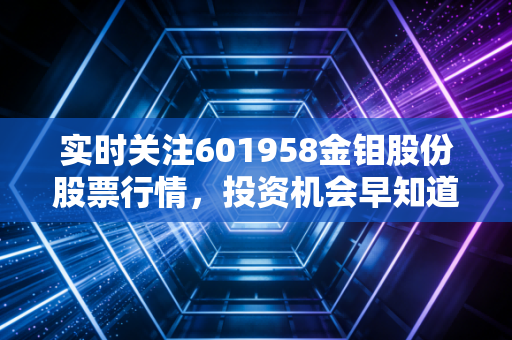 实时关注601958金钼股份股票行情，投资机会早知道！