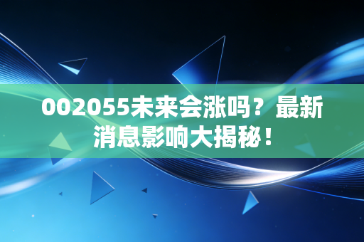 002055未来会涨吗？最新消息影响大揭秘！