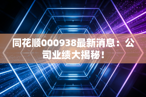 同花顺000938最新消息：公司业绩大揭秘！