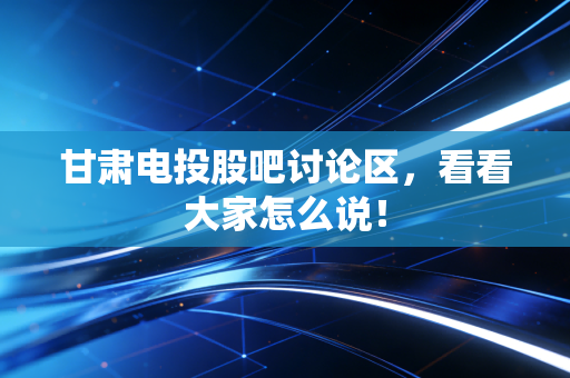 甘肃电投股吧讨论区，看看大家怎么说！