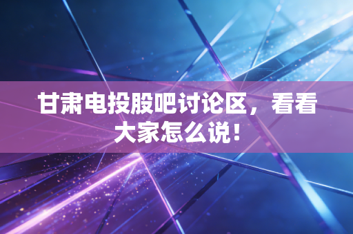 甘肃电投股吧讨论区，看看大家怎么说！