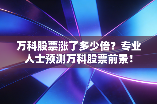 万科股票涨了多少倍？专业人士预测万科股票前景！