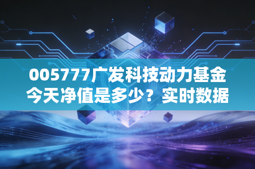005777广发科技动力基金今天净值是多少?实时数据快来看!