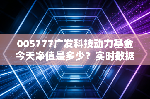 005777广发科技动力基金今天净值是多少?实时数据快来看!