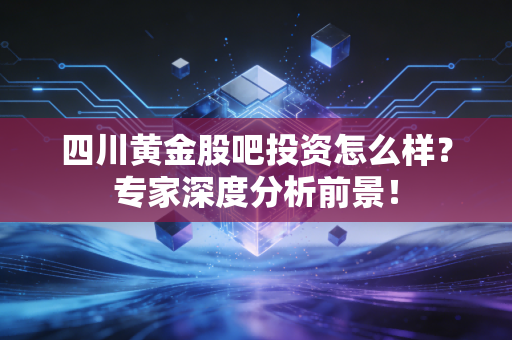 四川黄金股吧投资怎么样？专家深度分析前景！
