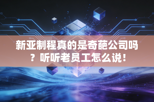 新亚制程真的是奇葩公司吗？听听老员工怎么说！