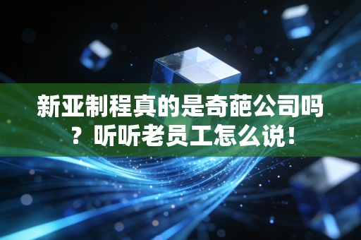 新亚制程真的是奇葩公司吗?听听老员工怎么说!