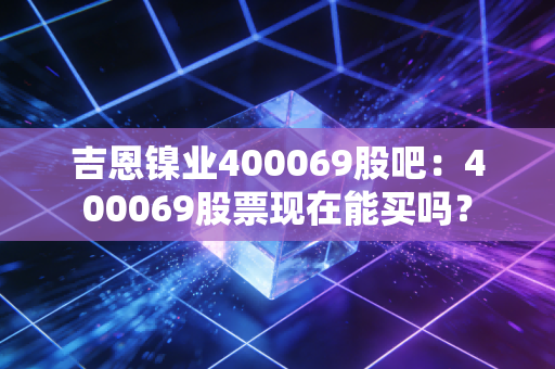 吉恩镍业400069股吧：400069股票现在能买吗？