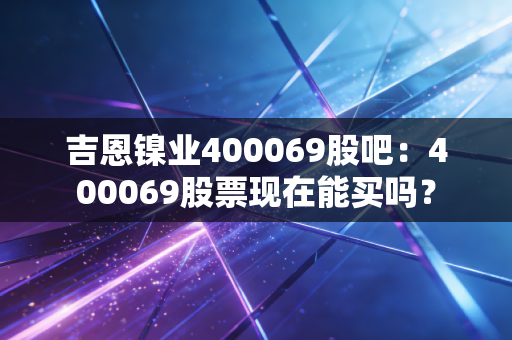 吉恩镍业400069股吧：400069股票现在能买吗？