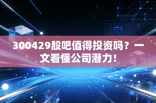 300429股吧值得投资吗?一文看懂公司潜力!