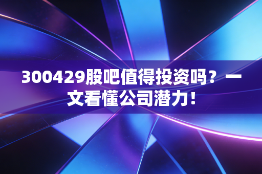 300429股吧值得投资吗?一文看懂公司潜力!