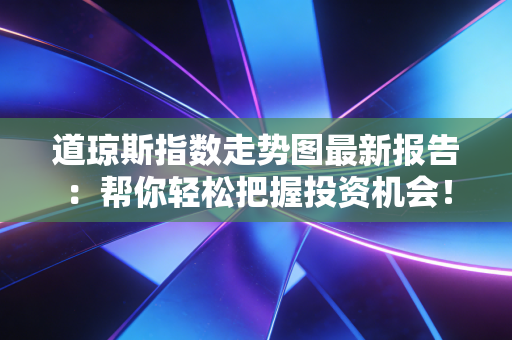 道琼斯指数走势图最新报告：帮你轻松把握投资机会！