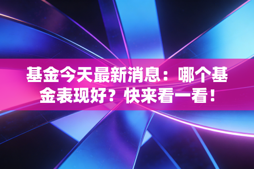 基金今天最新消息：哪个基金表现好？快来看一看！