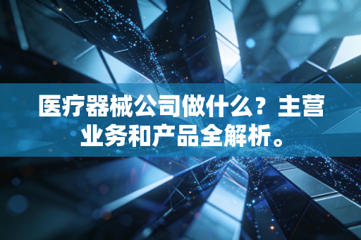 医疗器械公司做什么？主营业务和产品全解析。