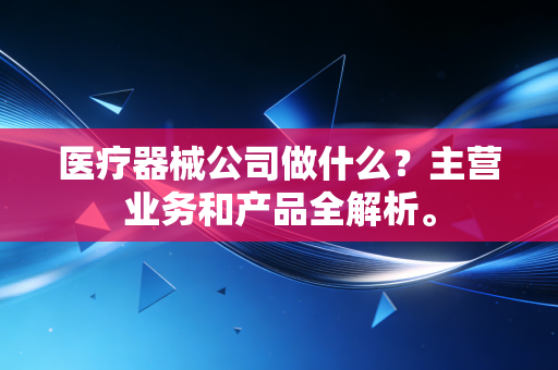 医疗器械公司做什么？主营业务和产品全解析。