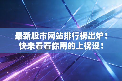 最新股市网站排行榜出炉！快来看看你用的上榜没！