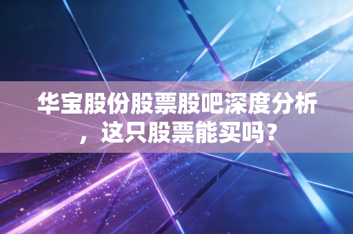 华宝股份股票股吧深度分析，这只股票能买吗？