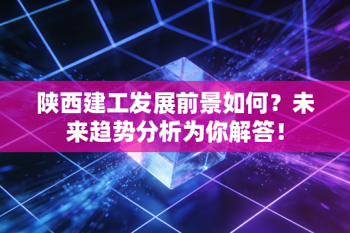 陕西建工发展前景如何？未来趋势分析为你解答！