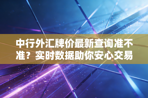 中行外汇牌价最新查询准不准？实时数据助你安心交易！