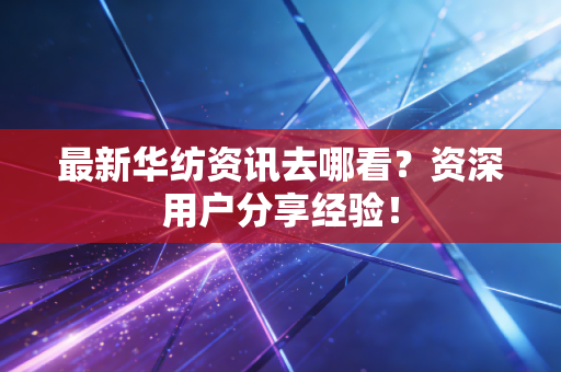 最新华纺资讯去哪看？资深用户分享经验！