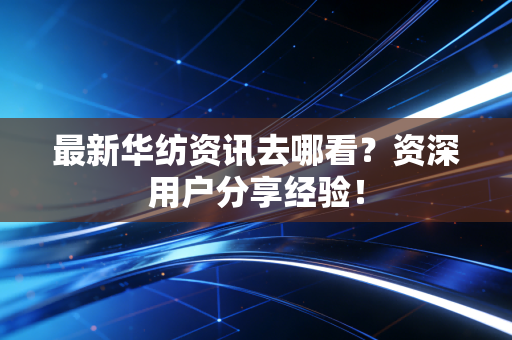 最新华纺资讯去哪看？资深用户分享经验！