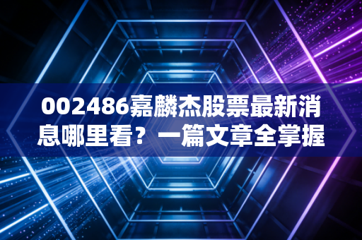 002486嘉麟杰股票最新消息哪里看？一篇文章全掌握。