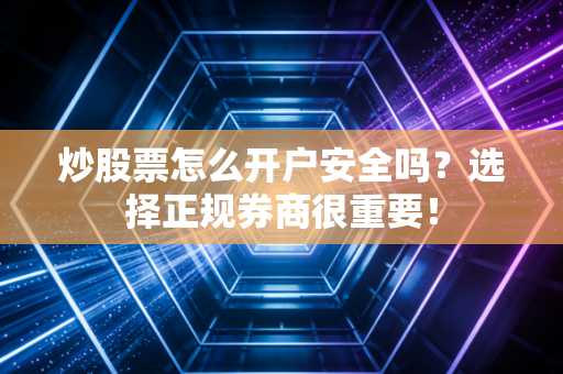 炒股票怎么开户安全吗？选择正规券商很重要！