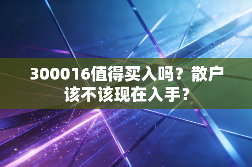 300016值得买入吗？散户该不该现在入手？