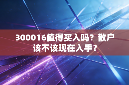 300016值得买入吗？散户该不该现在入手？