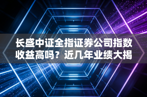 长盛中证全指证券公司指数收益高吗？近几年业绩大揭秘！