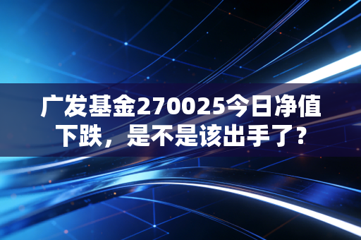 广发基金270025今日净值下跌,是不是该出手了?