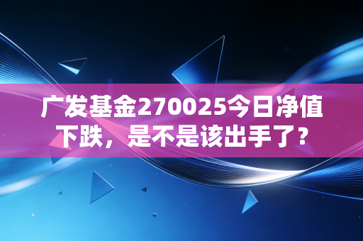 广发基金270025今日净值下跌,是不是该出手了?
