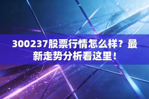 300237股票行情怎么样？最新走势分析看这里！