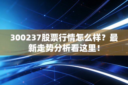 300237股票行情怎么样？最新走势分析看这里！
