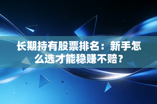 长期持有股票排名：新手怎么选才能稳赚不赔？